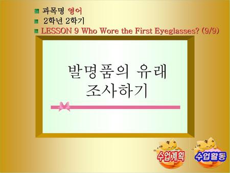 과목명 영어 2학년 2학기 LESSON 9 Who Wore the First Eyeglasses? (9/9) 발명품의 유래