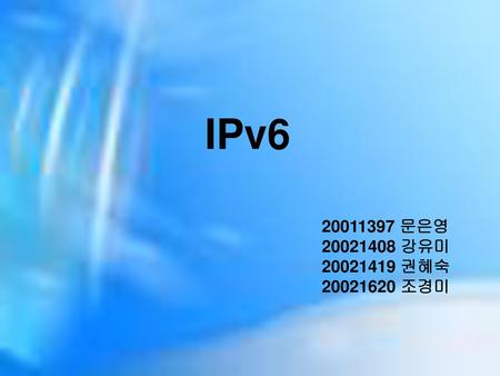 IPv6 20011397 문은영 20021408 강유미 20021419 권혜숙 20021620 조경미.