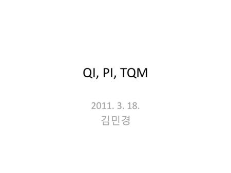 QI, PI, TQM 2011. 3. 18. 김민경.