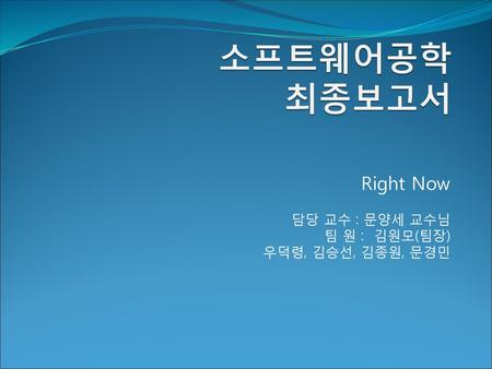 Right Now 담당 교수 : 문양세 교수님 팀 원 : 김원모(팀장) 우덕령, 김승선, 김종원, 문경민