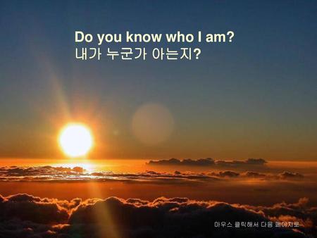 Do you know who I am? 내가 누군가 아는지?