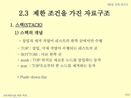 2.3 제한 조건을 가진 자료구조 1. 스택(STACK) 1) 스택의 개념 - 삽입과 제거 작업이 리스트의 한쪽 끝에서만 수행