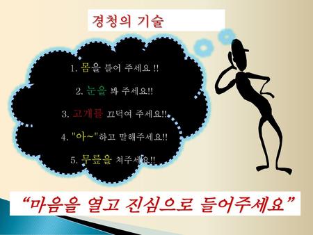 “마음을 열고 진심으로 들어주세요” 경청의 기술 1. 몸을 틀어 주세요 !! 2. 눈을 봐 주세요!!