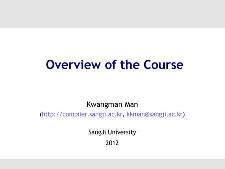 (http://compiler.sangji.ac.kr, kkman@sangji.ac.kr) Overview of the Course Kwangman Man (http://compiler.sangji.ac.kr, kkman@sangji.ac.kr) SangJi University.
