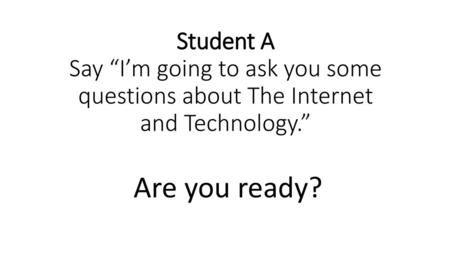 Student A Say “I’m going to ask you some questions about The Internet and Technology.” Are you ready?