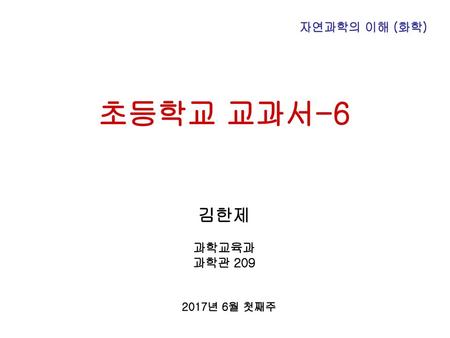 자연과학의 이해 (화학) 초등학교 교과서-6 김한제 과학교육과 과학관 209 2017년 6월 첫째주.