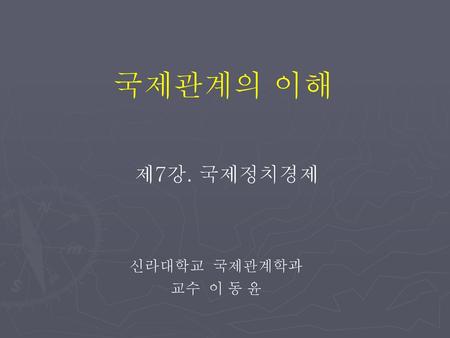 국제관계의 이해 제7강. 국제정치경제 신라대학교 국제관계학과 교수 이 동 윤.