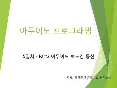 아두이노 프로그래밍 5일차 – Part2 아두이노 보드간 통신 강사: 김영준 목원대학교 겸임교수.