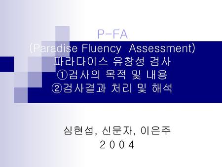 P-FA (Paradise Fluency Assessment) 파라다이스 유창성 검사 ①검사의 목적 및 내용 ②검사결과 처리 및 해석 심현섭, 신문자, 이은주 2 0 0 4.