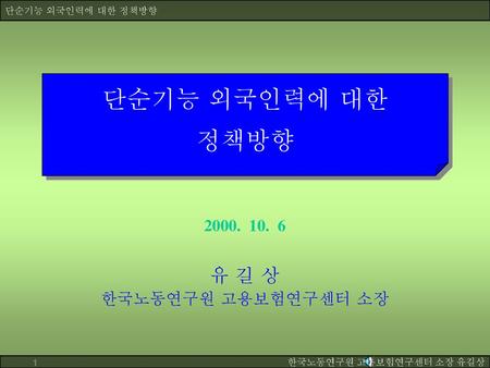 단순기능 외국인력에 대한 정책방향 2000. 10. 6 유 길 상 한국노동연구원 고용보험연구센터 소장.