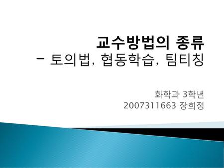 교수방법의 종류 - 토의법, 협동학습, 팀티칭 화학과 3학년 2007311663 장희정.