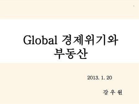 ` Global 경제위기와 부동산 2013. 1. 20 강 우 원.