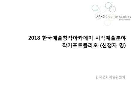 2018 한국예술창작아카데미 시각예술분야 작가포트폴리오 (신청자 명)