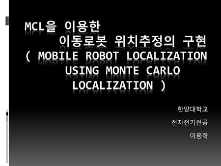 MCL을 이용한 이동로봇 위치추정의 구현 ( Mobile robot localization using monte carlo localization ) 한양대학교 전자전기전공 이용학.