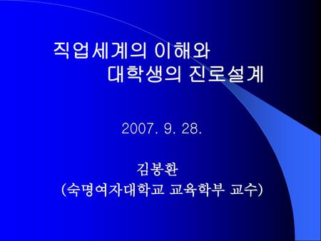 직업세계의 이해와 대학생의 진로설계 2007. 9. 28. 김봉환 (숙명여자대학교 교육학부 교수)