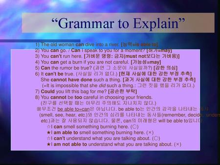 “Grammar to Explain” 1) The old woman can dive into a river. [능력=is able to] 2) You can go. / Can I speak to you for a moment? [허가=may] 3) You can't run.