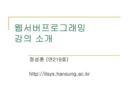 정성훈 (연219호) http://itsys.hansung.ac.kr 웹서버프로그래밍 강의 소개 정성훈 (연219호) http://itsys.hansung.ac.kr.