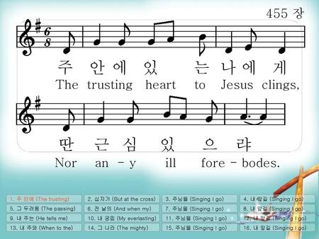 주 안 에 있 는 나 에 게 딴 근 심 있 으 랴 455 장 The trusting heart to Jesus clings,