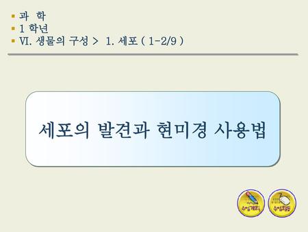 세포의 발견과 현미경 사용법 과 학 1 학년 Ⅵ. 생물의 구성 > 1. 세포 ( 1-2/9 ) [초기 화면]