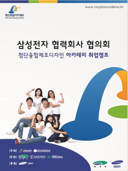 행 사 개 요 행사명 : 삼성전자협력회사협의회 첨단융합제조디자인 아카데미 취업캠프 기 간 : 2014년 8월 28일 ~8월 29일 장 소 : 강원도 원주 소재 오크밸리 주 최 : 고용노동부, 한국 산업인력관리공단 주 관 : 삼성전자협력회사협의회,