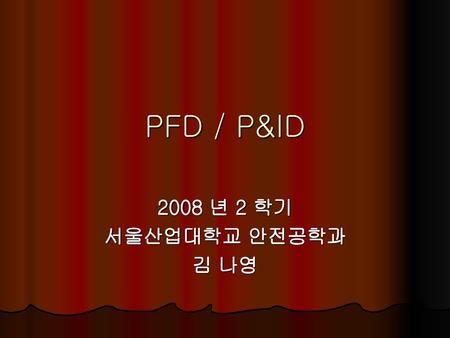 PFD / P&ID 2008 년 2 학기 서울산업대학교 안전공학과 김 나영.