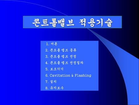 콘트롤밸브 적용기술 2. 콘트롤 밸브 종류 3. 콘트롤 밸브 선정 4. 콘트롤 밸브 선정절차 5. 보조기기