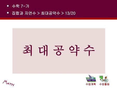 최 대 공 약 수 수학 7-가 집합과 자연수 > 최대공약수 > 13/20 수업계획 수업활동 [제작의도]