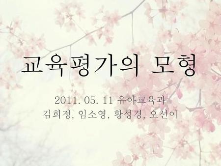 교육평가의 모형 2011. 05. 11 유아교육과 김희정, 임소영, 황성경, 오선이.