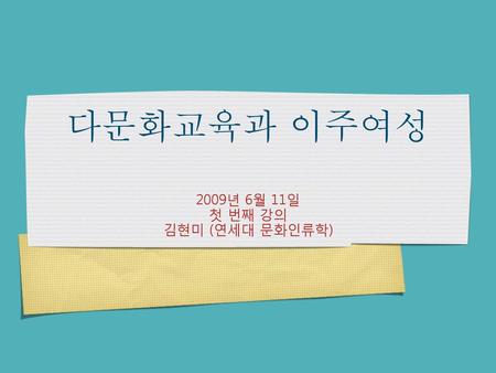 다문화교육과 이주여성 2009년 6월 11일 첫 번째 강의 김현미 (연세대 문화인류학).