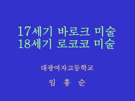 17세기 바로크 미술 18세기 로코코 미술 대광여자고등학교 임 홍 순.