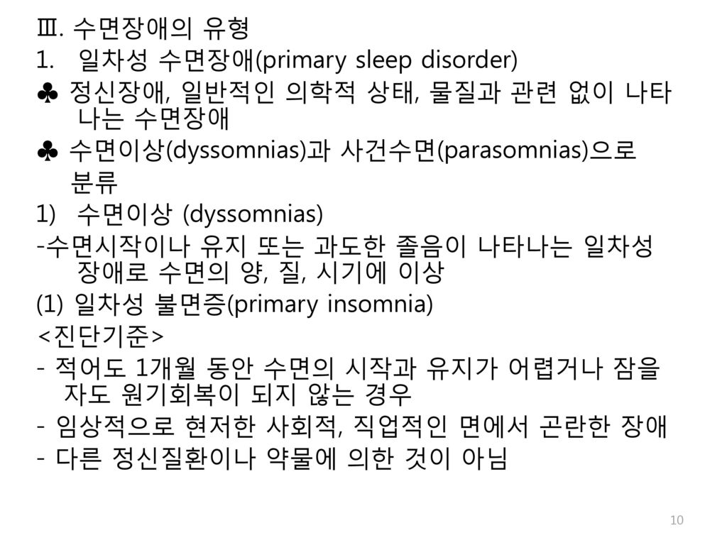 Ⅲ. 수면장애의 유형 일차성 수면장애(primary sleep disorder) ♣ 정신장애, 일반적인 의학적 상태, 물질과 관련 없이 나타나는 수면장애. ♣ 수면이상(dyssomnias)과 사건수면(parasomnias)으로.