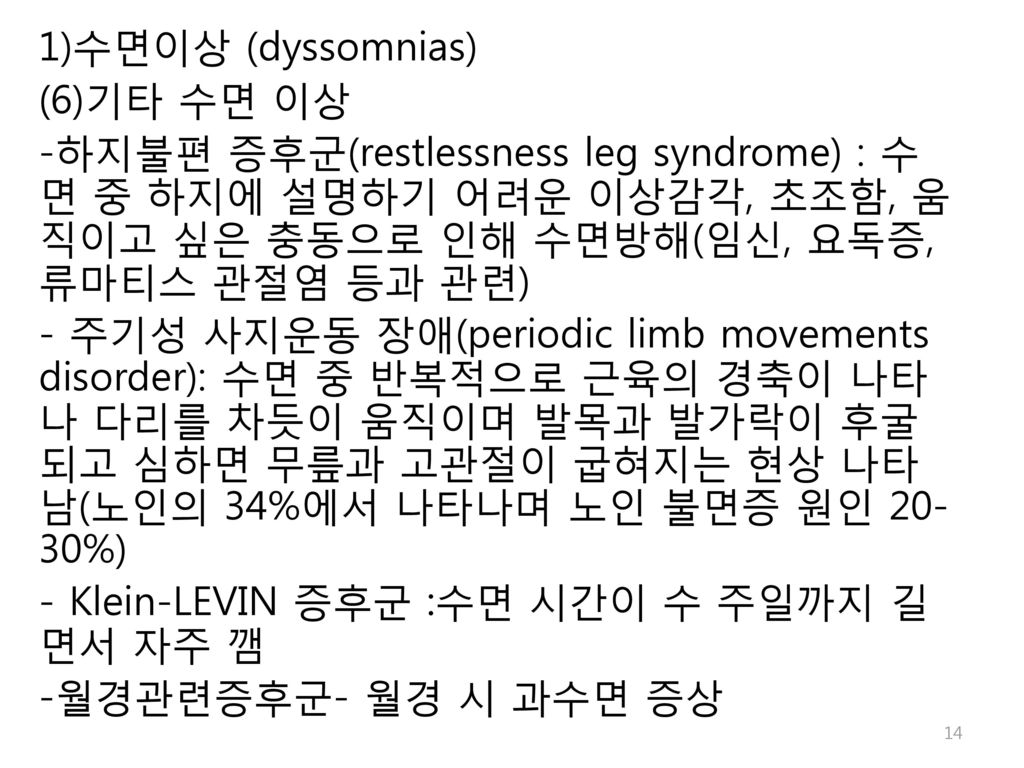 1)수면이상 (dyssomnias) (6)기타 수면 이상. -하지불편 증후군(restlessness leg syndrome) : 수면 중 하지에 설명하기 어려운 이상감각, 초조함, 움직이고 싶은 충동으로 인해 수면방해(임신, 요독증, 류마티스 관절염 등과 관련)