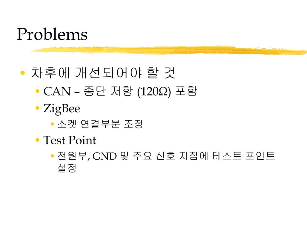 Problems 차후에 개선되어야 할 것 CAN – 종단 저항 (120Ω) 포함 ZigBee Test Point