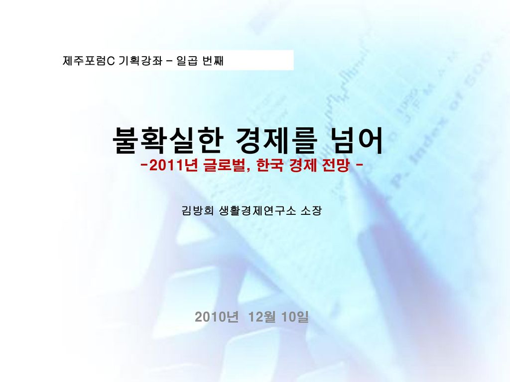 2011년 글로벌, 한국 경제 전망 - 제주포럼C 기획강좌 – 일곱 번째 김방희 생활경제연구소 소장 불확실한 경제를 넘어