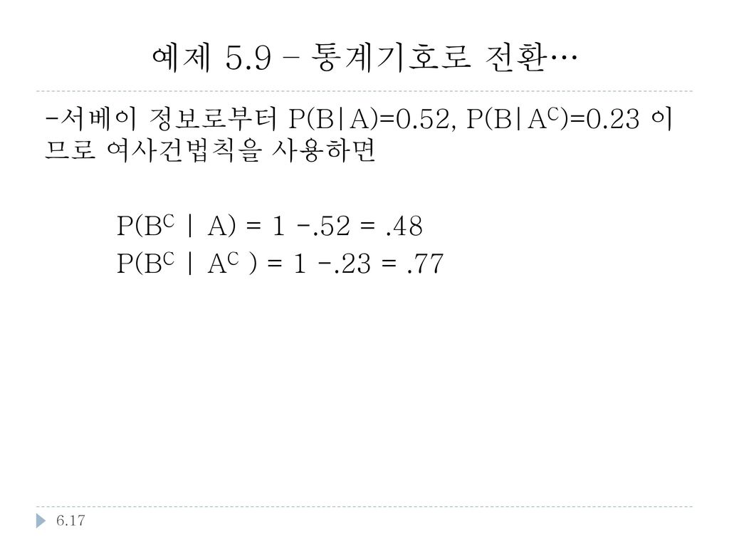 예제 5.9 – 통계기호로 전환… -서베이 정보로부터 P(B|A)=0.52, P(B|AC)=0.23 이 므로 여사건법칙을 사용하면 P(BC | A) = = .48 P(BC | AC ) = = .77