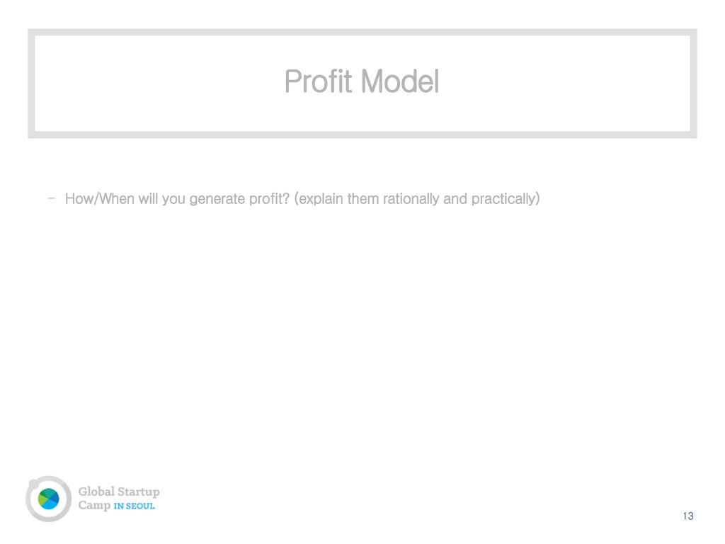 Profit Model How/When will you generate profit (explain them rationally and practically) 13