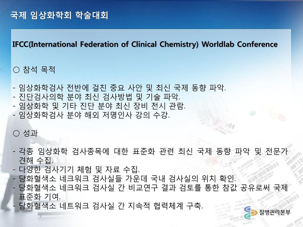 국제 임상화학회 학술대회 IFCC(International Federation of Clinical Chemistry) Worldlab Conference. ○ 참석 목적. - 임상화학검사 전반에 걸친 중요 사안 및 최신 국제 동향 파악.