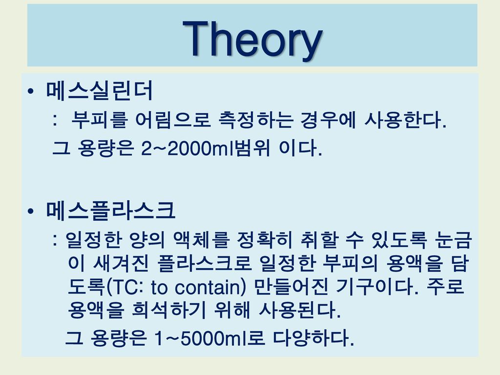 Theory 메스실린더 메스플라스크 : 부피를 어림으로 측정하는 경우에 사용한다. 그 용량은 2~2000ml범위 이다.
