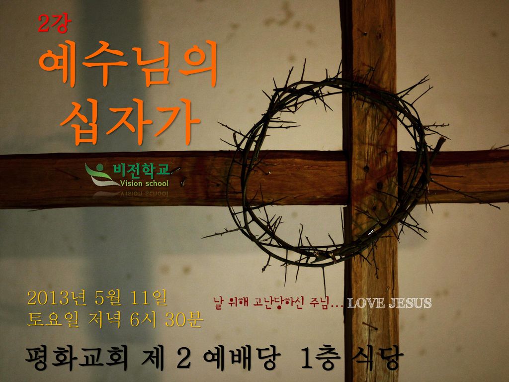 2강 예수님의 십자가 2013년 5월 11일 토요일 저녁 6시 30분 평화교회 제 2 예배당 1층 식당