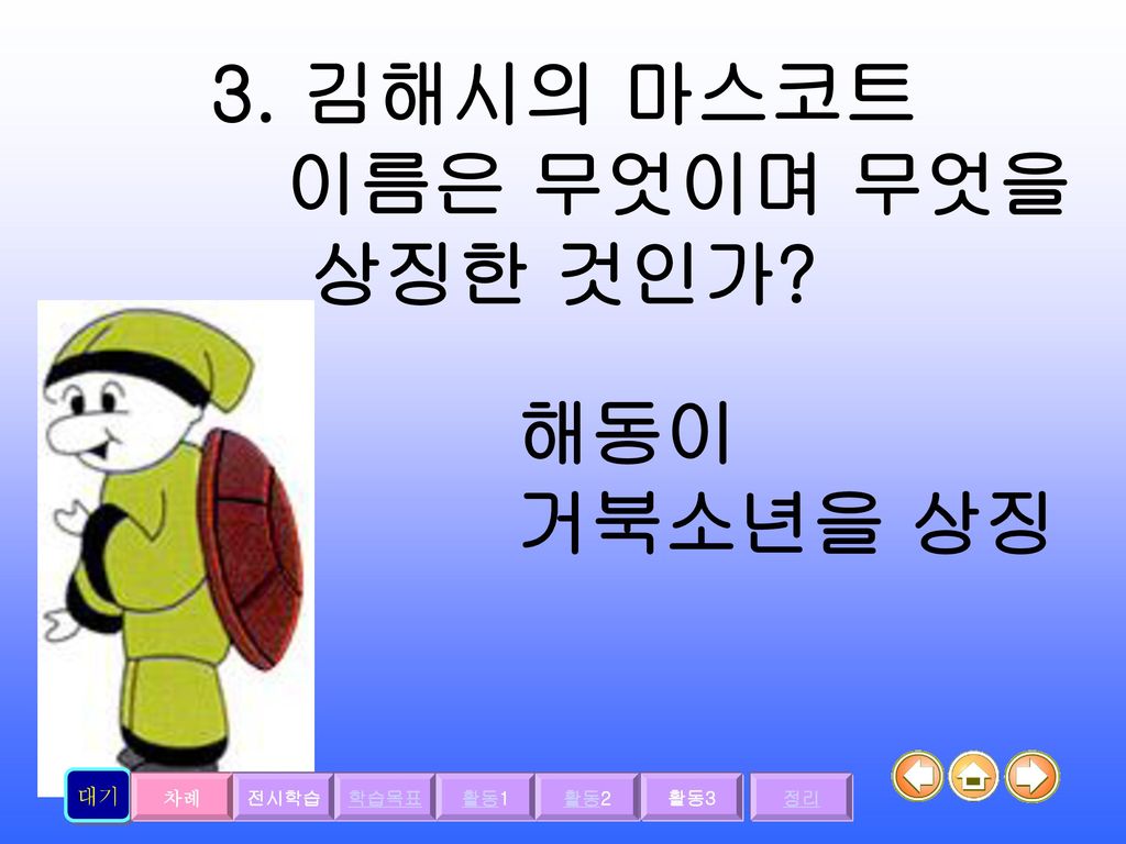 3. 김해시의 마스코트 이름은 무엇이며 무엇을 상징한 것인가 해동이 거북소년을 상징 대기 차례 전시학습 학습목표 활동1