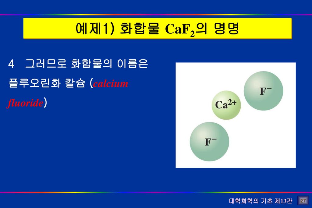 예제1) 화합물 CaF2의 명명 4 그러므로 화합물의 이름은 플루오린화 칼슘 (calcium fluoride) 27