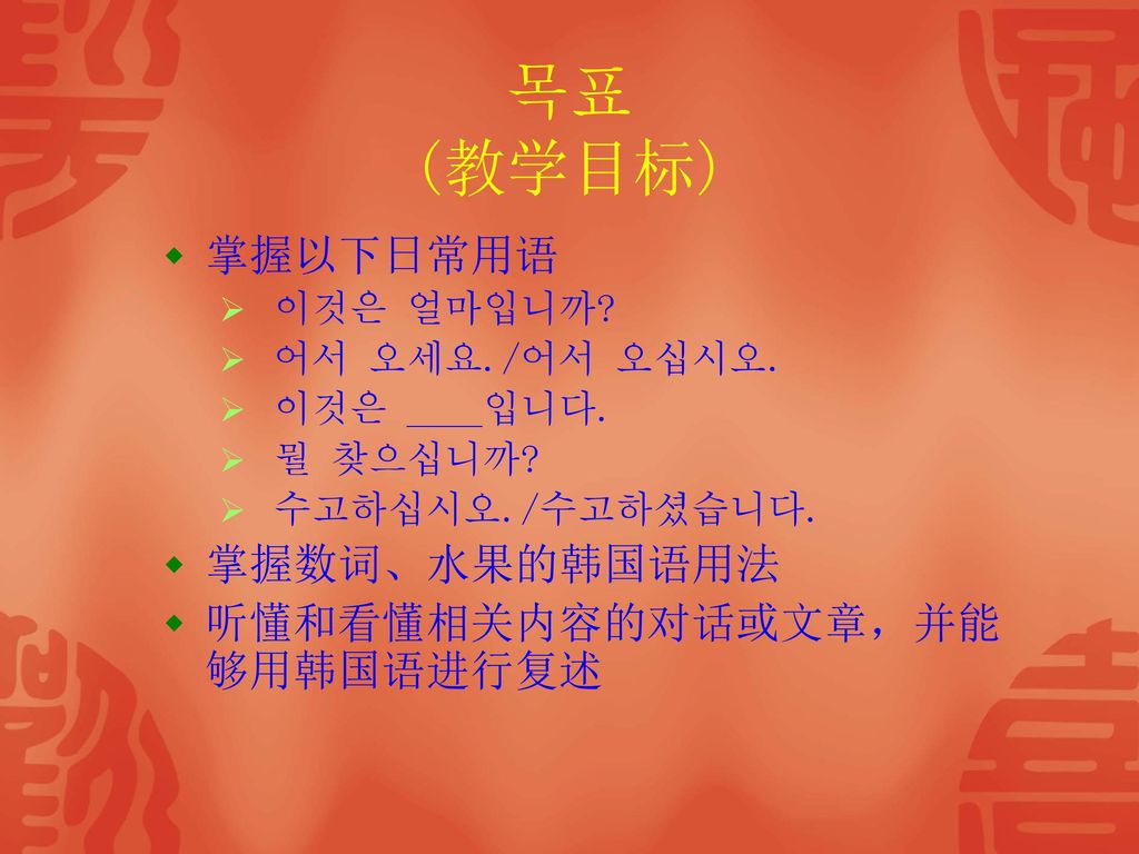 목표 (教学目标) 掌握以下日常用语 掌握数词、水果的韩国语用法 听懂和看懂相关内容的对话或文章，并能够用韩国语进行复述