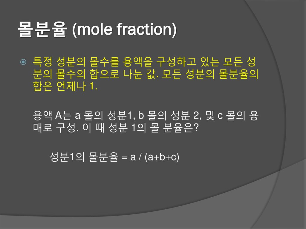 몰분율 (mole fraction) 특정 성분의 몰수를 용액을 구성하고 있는 모든 성분의 몰수의 합으로 나눈 값. 모든 성분의 몰분율의 합은 언제나 1. 용액 A는 a 몰의 성분1, b 몰의 성분 2, 및 c 몰의 용매로 구성. 이 때 성분 1의 몰 분율은
