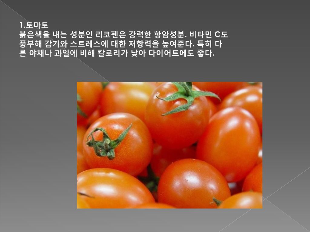 1. 토마토 붉은색을 내는 성분인 리코펜은 강력한 항암성분. 비타민 C도 풍부해 감기와 스트레스에 대한 저항력을 높여준다