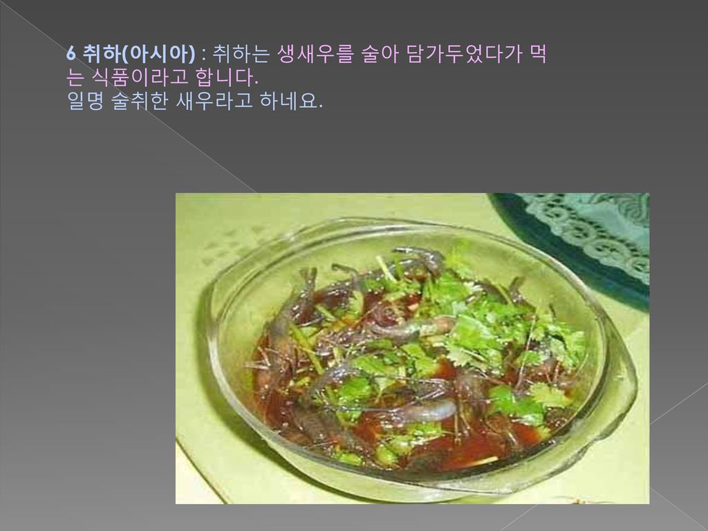 6 취하(아시아) : 취하는 생새우를 술아 담가두었다가 먹는 식품이라고 합니다.