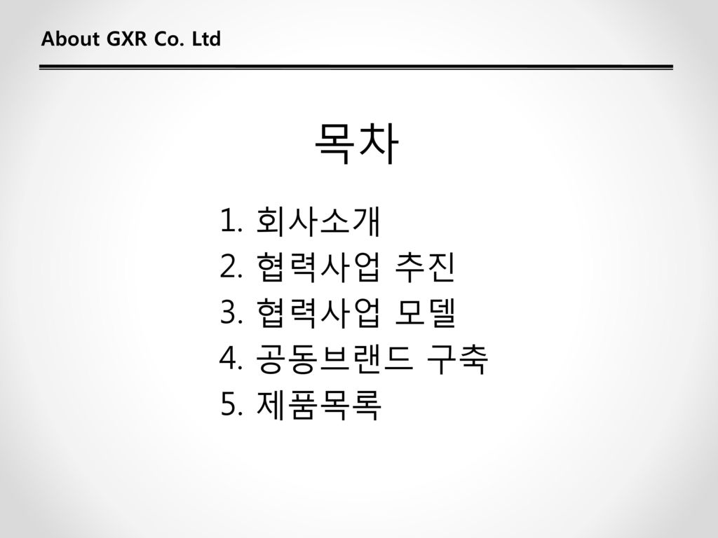 About GXR Co. Ltd 목차 1. 회사소개 2. 협력사업 추진 3. 협력사업 모델 4. 공동브랜드 구축 5. 제품목록