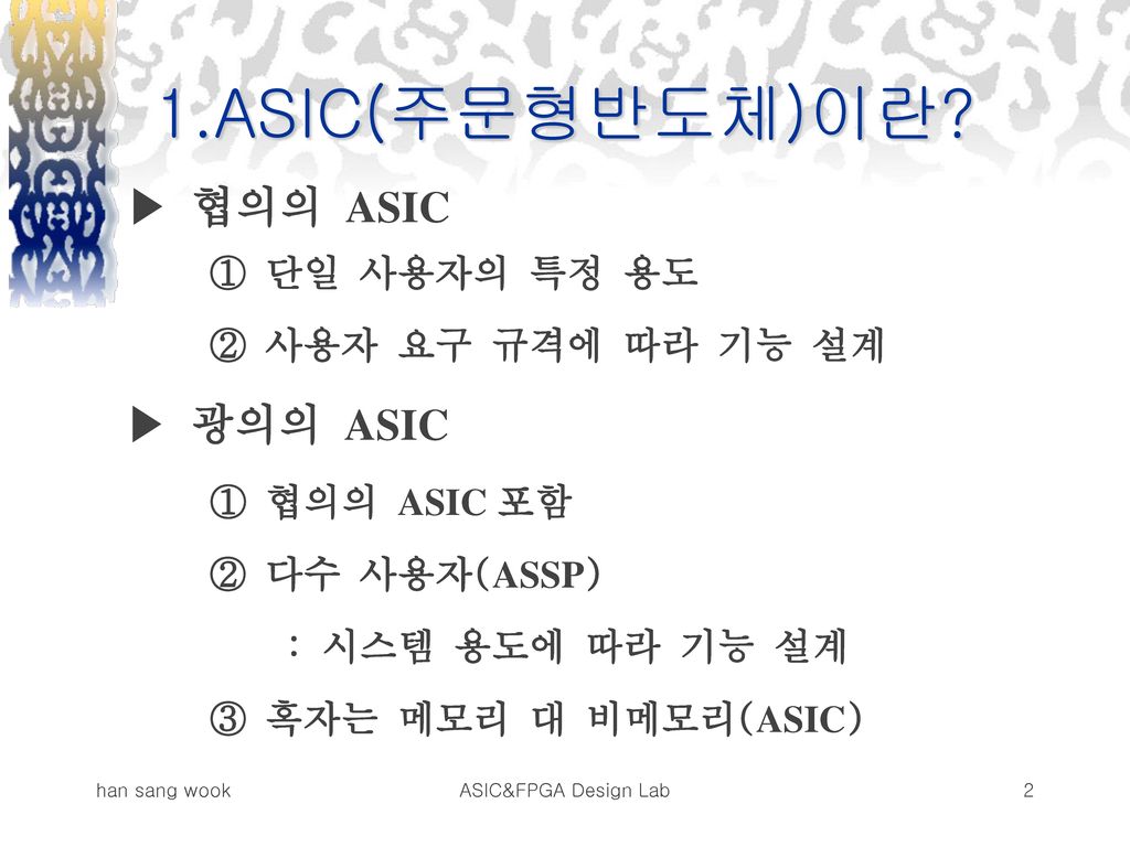 1.ASIC(주문형반도체)이란 ▶ 협의의 ASIC ① 단일 사용자의 특정 용도 ② 사용자 요구 규격에 따라 기능 설계