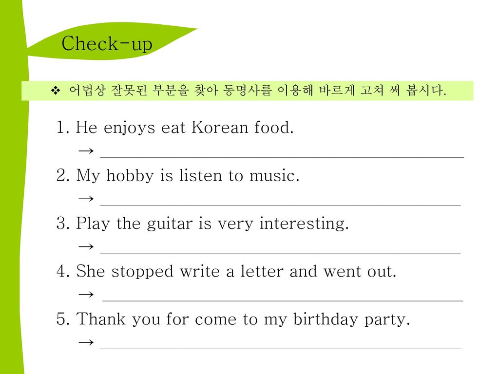 Check-up 어법상 잘못된 부분을 찾아 동명사를 이용해 바르게 고쳐 써 봅시다. 1. He enjoys eat Korean food.