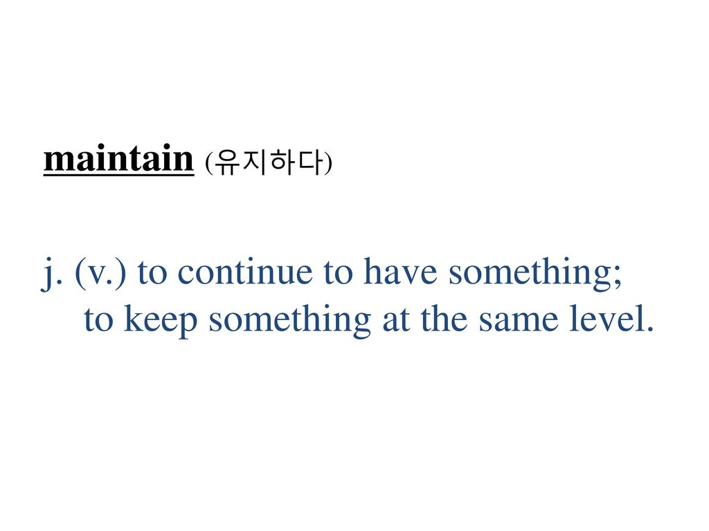 maintain (유지하다) j. (v.) to continue to have something; to keep something at the same level.