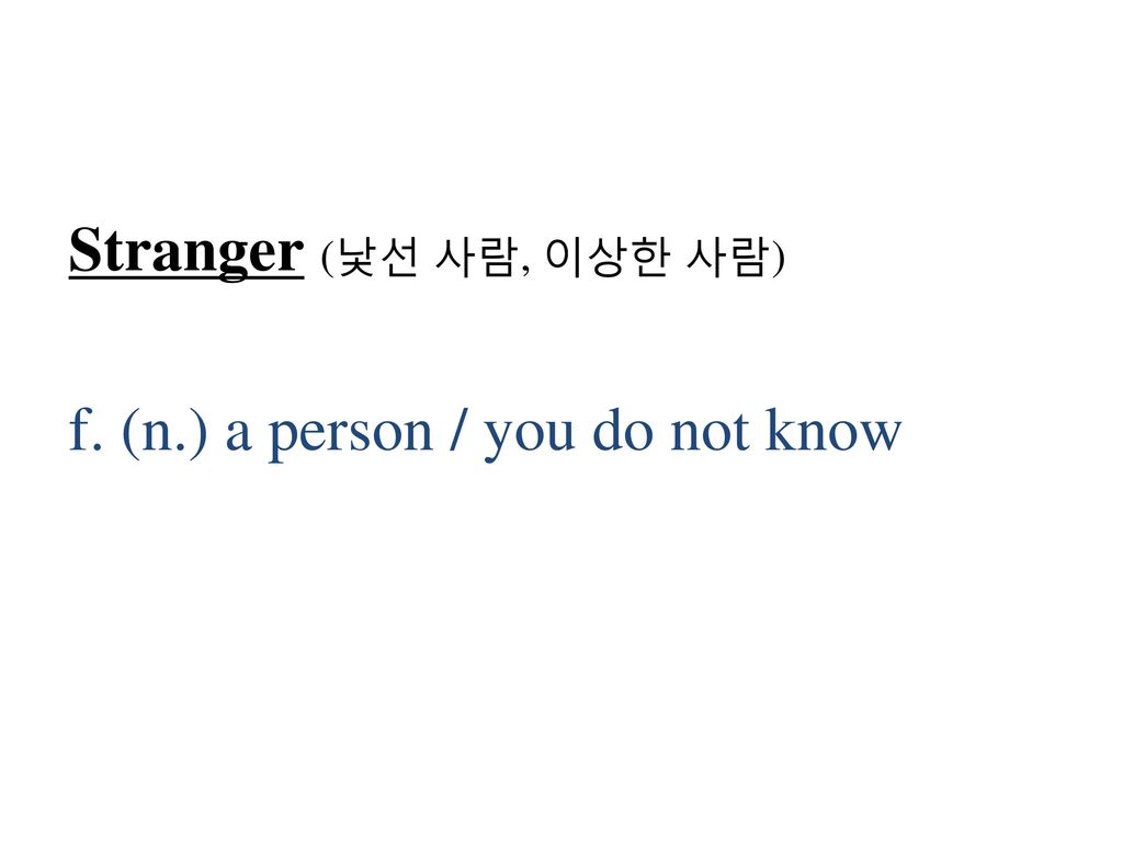 Stranger (낯선 사람, 이상한 사람) f. (n.) a person / you do not know